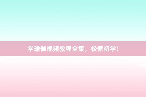 学瑜伽视频教程全集，松懈初学！